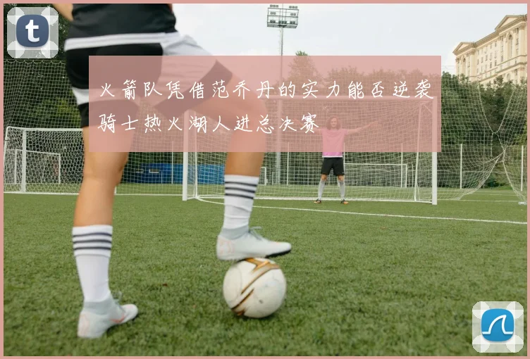 火箭队凭借范乔丹的实力能否逆袭骑士热火湖人进总决赛