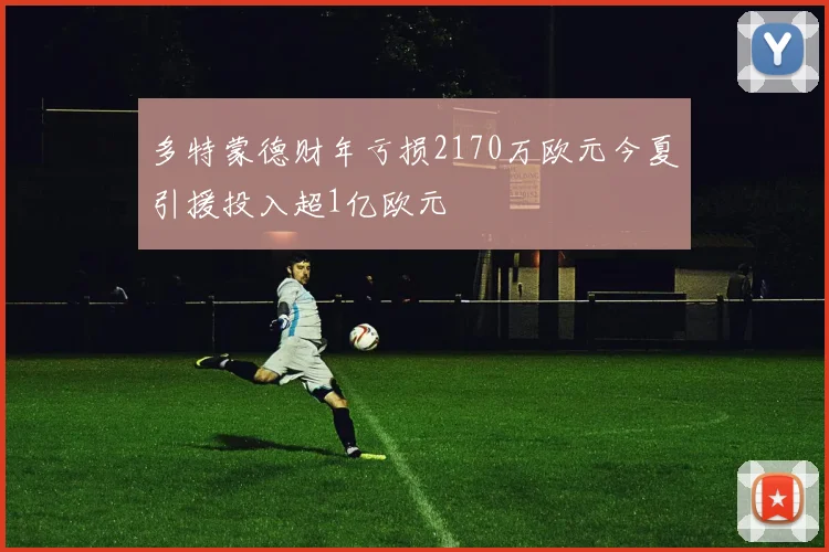 多特蒙德财年亏损2170万欧元今夏引援投入超1亿欧元
