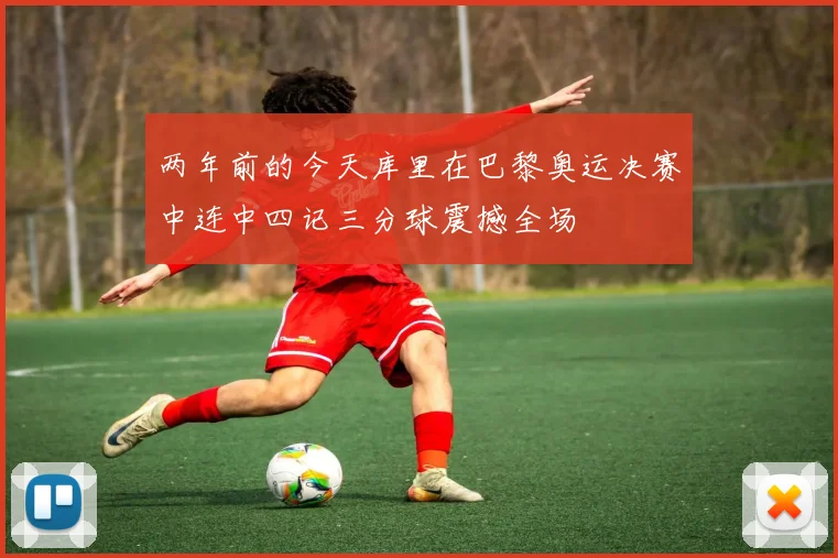 两年前的今天库里在巴黎奥运决赛中连中四记三分球震撼全场